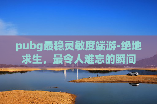 pubg最稳灵敏度端游-绝地求生，最令人难忘的瞬间