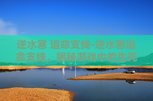 逆水寒 追命支线-逆水寒追命支线，揭秘游戏中的生死抉择