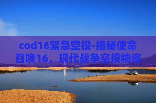 cod16紧急空投-揭秘使命召唤16,现代战争空投物资与战术策略 cod16紧急空投-揭秘使命召唤16,现代战争空投物资与战术策略