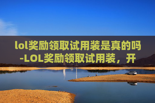lol奖励领取试用装是真的吗-LOL奖励领取试用装，开启你的游戏新体验！