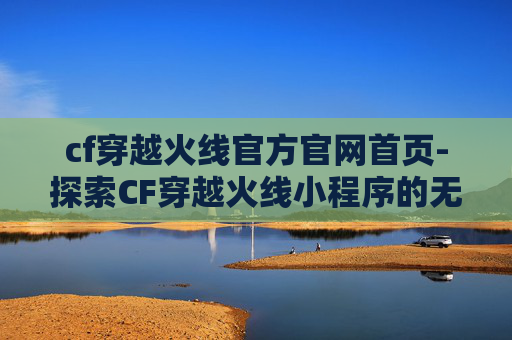 cf穿越火线官方官网首页-探索CF穿越火线小程序的无限魅力