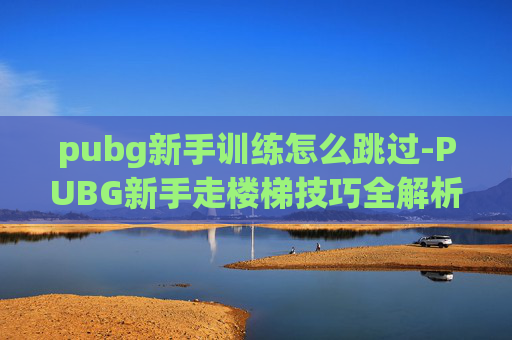 pubg新手训练怎么跳过-PUBG新手走楼梯技巧全解析