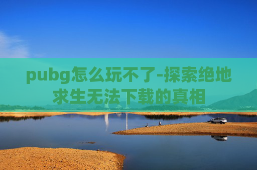 pubg怎么玩不了-探索绝地求生无法下载的真相
