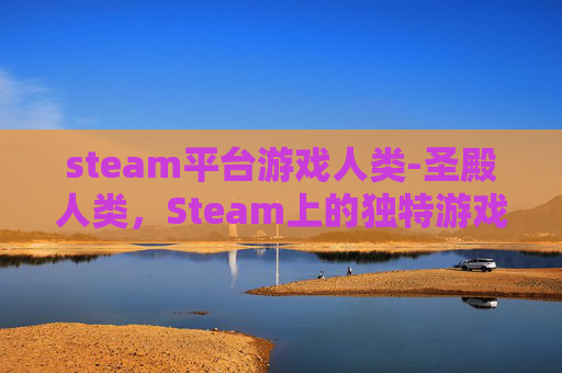 steam平台游戏人类-圣殿人类，Steam上的独特游戏体验
