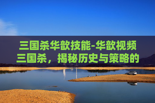 三国杀华歆技能-华歆视频三国杀,揭秘历史与策略的完美结合 三国杀华歆技能-华歆视频三国杀,揭秘历史与策略的完美结合