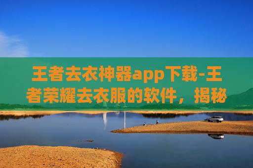 王者去衣神器app下载-王者荣耀去衣服的软件,揭秘游戏内隐藏的美颜功能 王者去衣神器app下载-王者荣耀去衣服的软件,揭秘游戏内隐藏的美颜功能