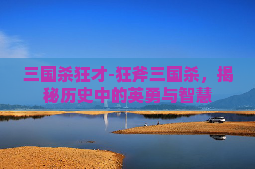 三国杀狂才-狂斧三国杀，揭秘历史中的英勇与智慧