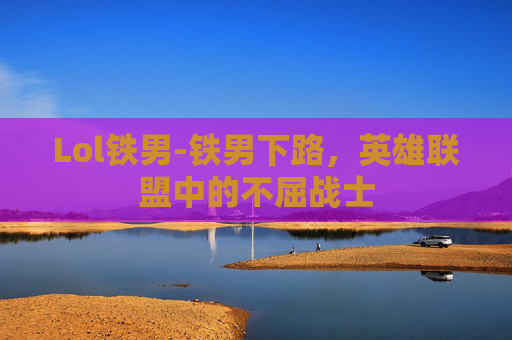 Lol铁男-铁男下路，英雄联盟中的不屈战士