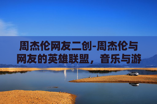 周杰伦网友二创-周杰伦与网友的英雄联盟，音乐与游戏的双重魅力