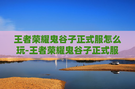 王者荣耀鬼谷子正式服怎么玩-王者荣耀鬼谷子正式服，策略与智慧的完美结合