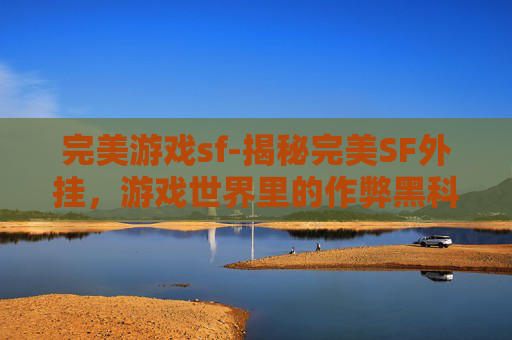 完美游戏sf-揭秘完美SF外挂，游戏世界里的作弊黑科技