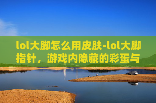 lol大脚怎么用皮肤-lol大脚指针，游戏内隐藏的彩蛋与策略