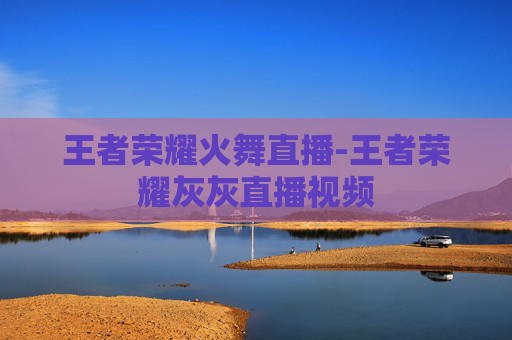 王者荣耀火舞直播-王者荣耀灰灰直播视频