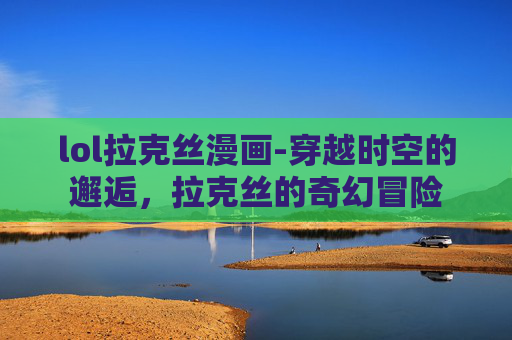 lol拉克丝漫画-穿越时空的邂逅，拉克丝的奇幻冒险