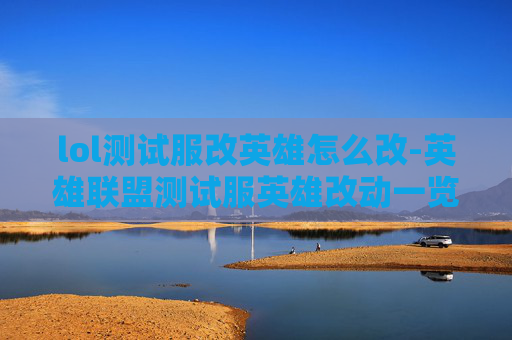 lol测试服改英雄怎么改-英雄联盟测试服英雄改动一览 lol测试服改英雄怎么改-英雄联盟测试服英雄改动一览