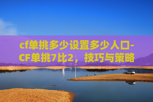 cf单挑多少设置多少人口-CF单挑7比2，技巧与策略解析
