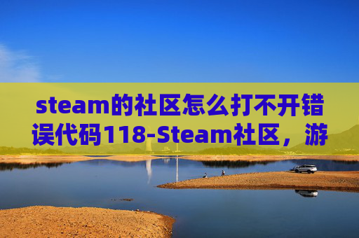 steam的社区怎么打不开错误代码118-Steam社区，游戏爱好者的乐园