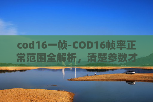 cod16一帧-COD16帧率正常范围全解析，清楚参数才能准确判断游戏表现