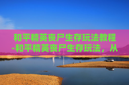 和平精英丧尸生存玩法教程-和平精英丧尸生存玩法，从资源博弈到战术拆解，全方位解析生存策略与通关密码