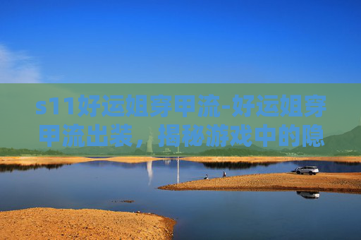 s11好运姐穿甲流-好运姐穿甲流出装，揭秘游戏中的隐藏力量
