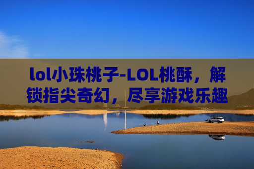 lol小珠桃子-LOL桃酥，解锁指尖奇幻，尽享游戏乐趣之妙