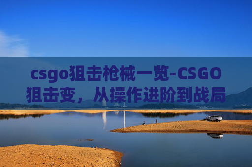 csgo狙击枪械一览-CSGO狙击变，从操作进阶到战局主宰，揭秘高效实战策略与实战技巧