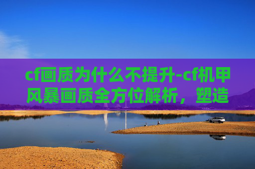 cf画质为什么不提升-cf机甲风暴画质全方位解析，塑造极具视觉冲击的极致画面体验