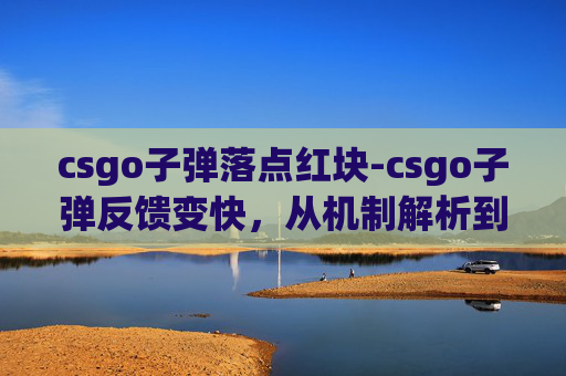 csgo子弹落点红块-csgo子弹反馈变快，从机制解析到实战技巧全方位梳理