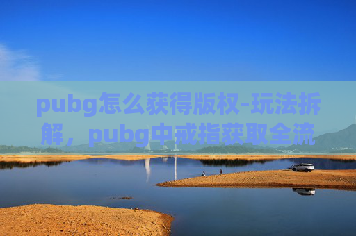 pubg怎么获得版权-玩法拆解，pubg中戒指获取全流程指南