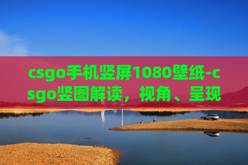 csgo手机竖屏1080壁纸-csgo竖图解读，视角、呈现与受众效果剖析
