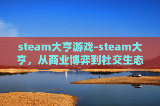 steam大亨游戏-steam大亨，从商业博弈到社交生态，读懂虚拟世界的深度玩法与价值内核