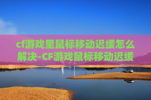 cf游戏里鼠标移动迟缓怎么解决-CF游戏鼠标移动迟缓的解决方案，从问题排查到优化技巧，助你摆脱卡顿困扰