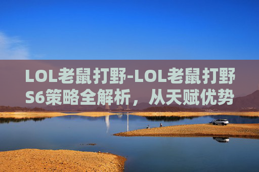 LOL老鼠打野-LOL老鼠打野S6策略全解析，从天赋优势到实战调整的全维度指南