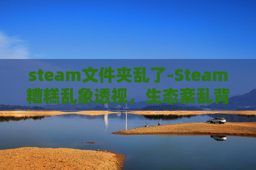 steam文件夹乱了-Steam糟糕乱象透视，生态紊乱背后的多维度剖析