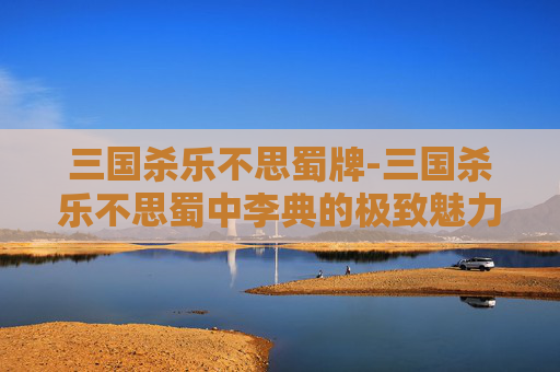 三国杀乐不思蜀牌-三国杀乐不思蜀中李典的极致魅力与战斗逻辑解析