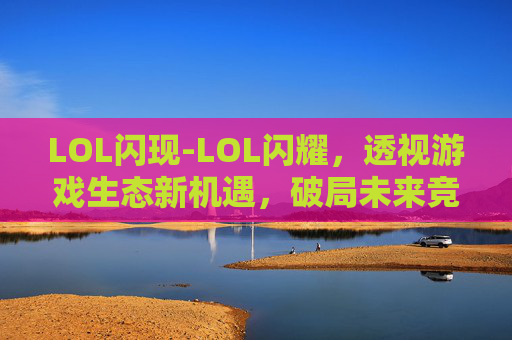 LOL闪现-LOL闪耀，透视游戏生态新机遇，破局未来竞技版图
