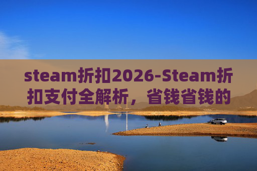 steam折扣2026-Steam折扣支付全解析，省钱省钱的核心技巧与操作指南