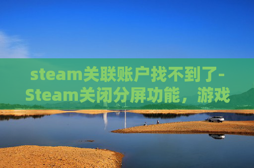 steam关联账户找不到了-Steam关闭分屏功能，游戏体验与运营逻辑深度剖析