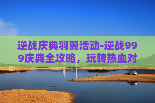 逆战庆典羽翼活动-逆战999庆典全攻略,玩转热血对决,赢取专属荣耀 逆战庆典羽翼活动-逆战999庆典全攻略,玩转热血对决,赢取专属荣耀