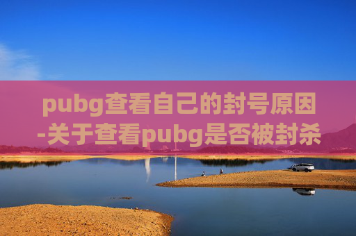 pubg查看自己的封号原因-关于查看pubg是否被封杀这一话题，由于游戏运营动态受多方面因素影响，且具体封杀情况具有不确定性，我无法直接针对该问题给出明确的结论，也无法提供具体的信息内容