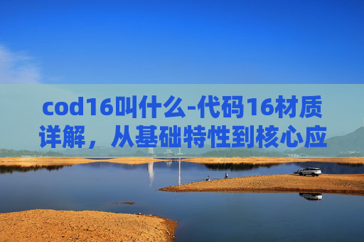 cod16叫什么-代码16材质详解，从基础特性到核心应用场景的深度解析