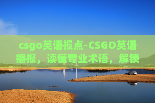 csgo英语报点-CSGO英语播报，读懂专业术语，解锁战术魅力