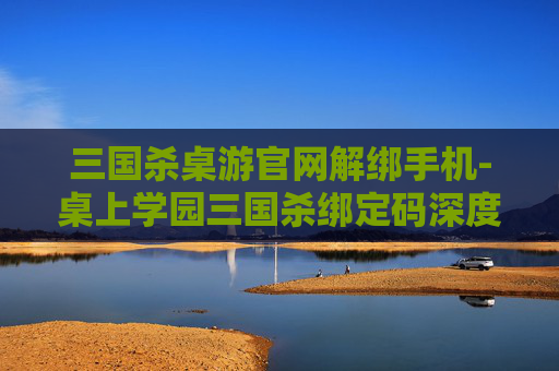 三国杀桌游官网解绑手机-桌上学园三国杀绑定码深度解析，助力课堂沉浸感提升的实用指南