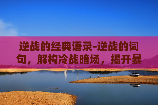 逆战的经典语录-逆战的词句，解构冷战暗场，揭开暴戾本质