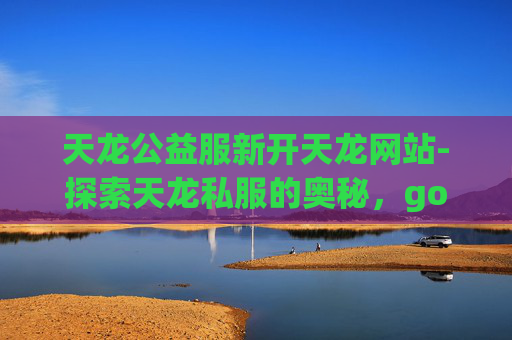 天龙公益服新开天龙网站-探索天龙私服的奥秘，gogoxl