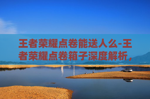 王者荣耀点卷能送人么-王者荣耀点卷箱子深度解析，从系统机制到实战应用的全维度指南