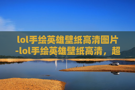 lol手绘英雄壁纸高清图片-lol手绘英雄壁纸高清，超美视觉与角色魅力呈现