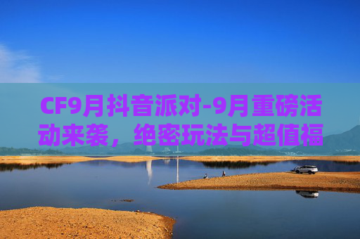 CF9月抖音派对-9月重磅活动来袭，绝密玩法与超值福利一次性解锁，助力你玩转新阶段
