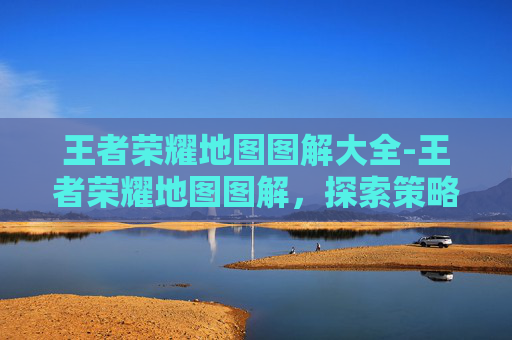 王者荣耀地图图解大全-王者荣耀地图图解，探索策略与玩法精髓