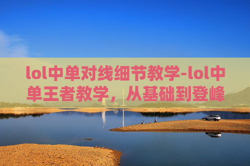lol中单对线细节教学-lol中单王者教学，从基础到登峰的全方位进阶之路
